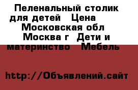 Пеленальный столик для детей › Цена ­ 500 - Московская обл., Москва г. Дети и материнство » Мебель   